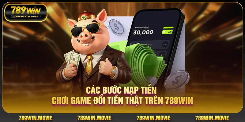 Các bước nạp tiền chơi game đổi tiền thật trên 789WIN